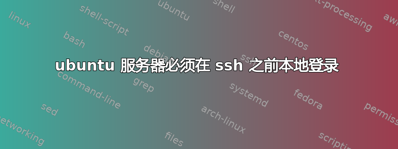 ubuntu 服务器必须在 ssh 之前本地登录