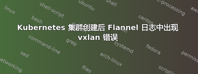 Kubernetes 集群创建后 Flannel 日志中出现 vxlan 错误