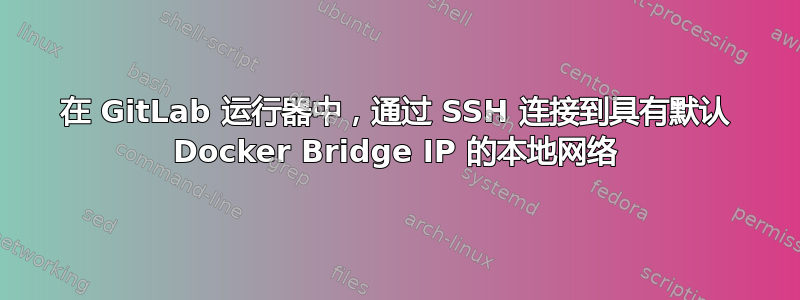 在 GitLab 运行器中，通过 SSH 连接到具有默认 Docker Bridge IP 的本地网络