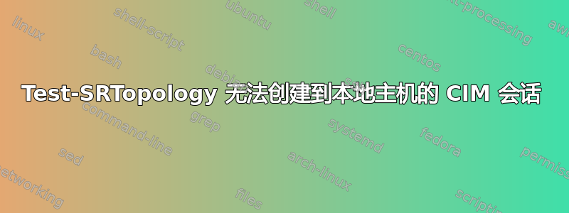 Test-SRTopology 无法创建到本地主机的 CIM 会话