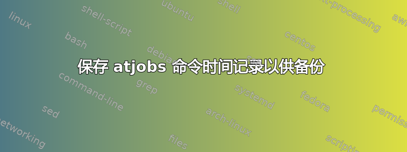 保存 atjobs 命令时间记录以供备份