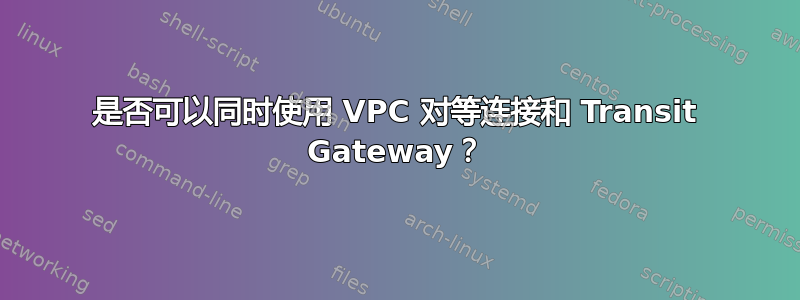 是否可以同时使用 VPC 对等连接和 Transit Gateway？