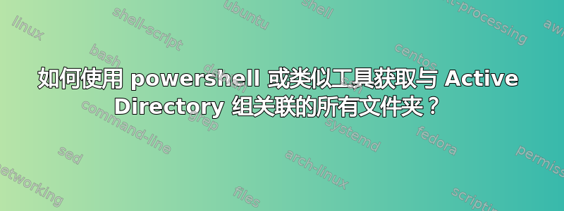 如何使用 powershell 或类似工具获取与 Active Directory 组关联的所有文件夹？