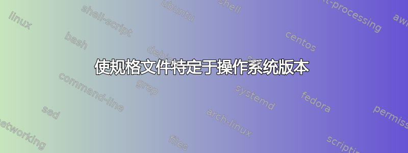 使规格文件特定于操作系统版本