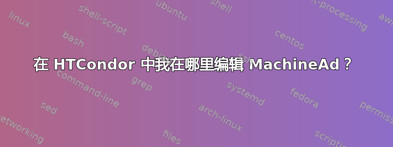 在 HTCondor 中我在哪里编辑 MachineAd？