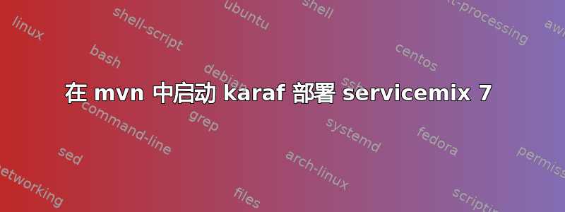 在 mvn 中启动 karaf 部署 servicemix 7