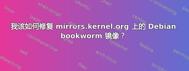 我该如何修复 mirrors.kernel.org 上的 Debian bookworm 镜像？