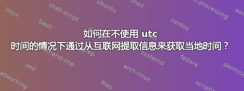 如何在不使用 utc 时间的情况下通过从互联网提取信息来获取当地时间？