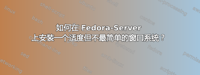 如何在 Fedora-Server 上安装一个适度但不最简单的窗口系统？