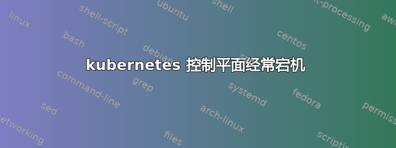 kubernetes 控制平面经常宕机