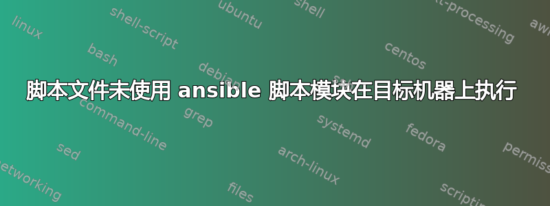 脚本文件未使用 ansible 脚本模块在目标机器上执行