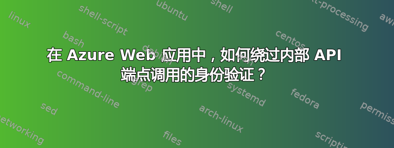 在 Azure Web 应用中，如何绕过内部 API 端点调用的身份验证？