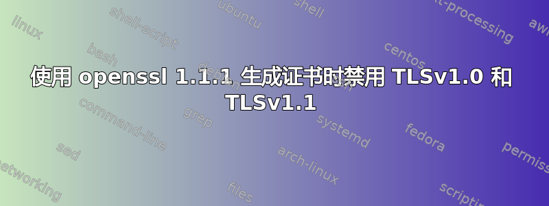 使用 openssl 1.1.1 生成证书时禁用 TLSv1.0 和 TLSv1.1