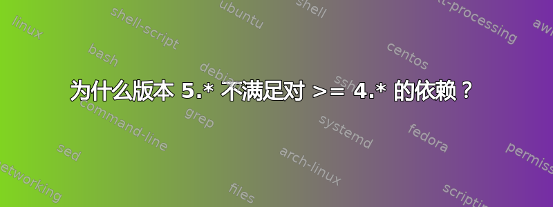 为什么版本 5.* 不满足对 >= 4.* 的依赖？