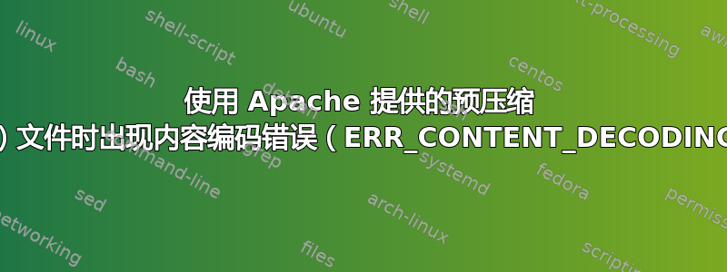 使用 Apache 提供的预压缩 .br（Brotli）文件时出现内容编码错误（ERR_CONTENT_DECODING_FAILED）