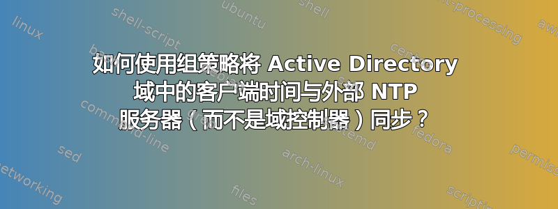 如何使用组策略将 Active Directory 域中的客户端时间与外部 NTP 服务器（而不是域控制器）同步？