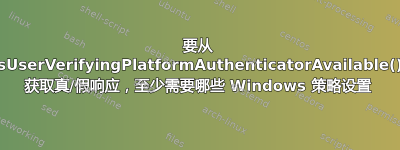 要从 isUserVerifyingPlatformAuthenticatorAvailable() 获取真/假响应，至少需要哪些 Windows 策略设置