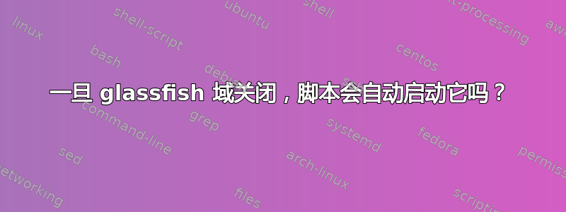 一旦 glassfish 域关闭，脚本会自动启动它吗？