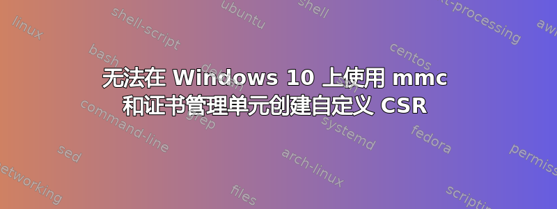 无法在 Windows 10 上使用 mmc 和证书管理单元创建自定义 CSR