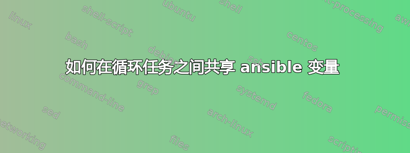 如何在循环任务之间共享 ansible 变量