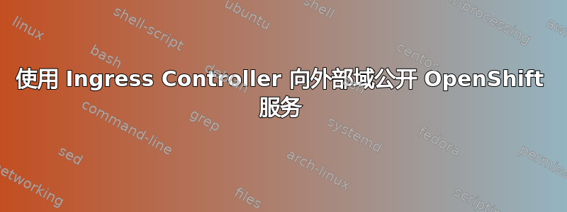 使用 Ingress Controller 向外部域公开 OpenShift 服务