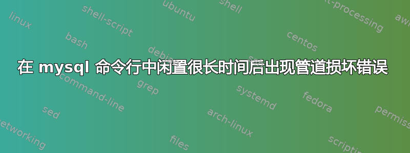 在 mysql 命令行中闲置很长时间后出现管道损坏错误