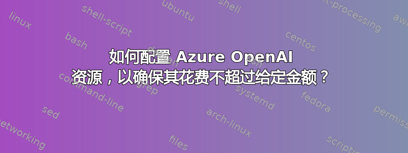 如何配置 Azure OpenAI 资源，以确保其花费不超过给定金额？