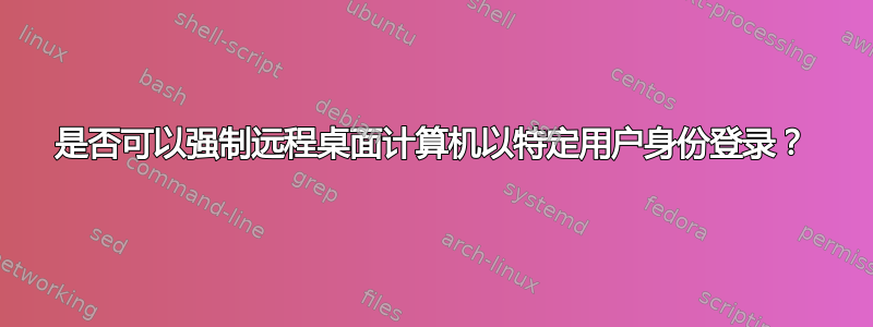 是否可以强制远程桌面计算机以特定用户身份登录？