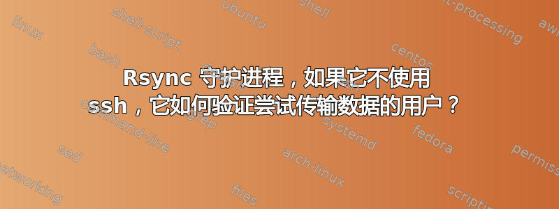 Rsync 守护进程，如果它不使用 ssh，它如何验证尝试传输数据的用户？