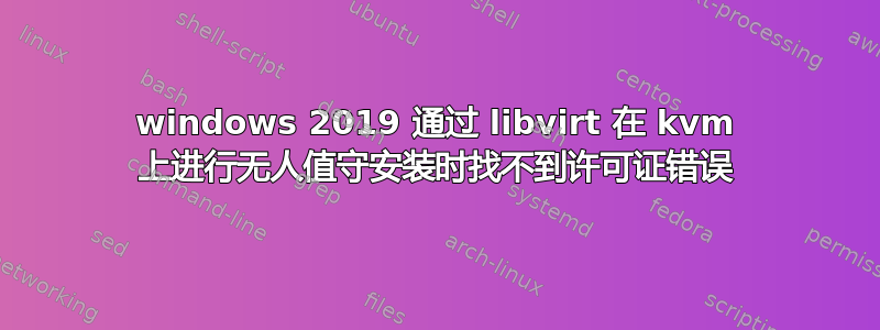 windows 2019 通过 libvirt 在 kvm 上进行无人值守安装时找不到许可证错误