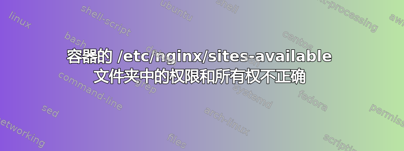 容器的 /etc/nginx/sites-available 文件夹中的权限和所有权不正确