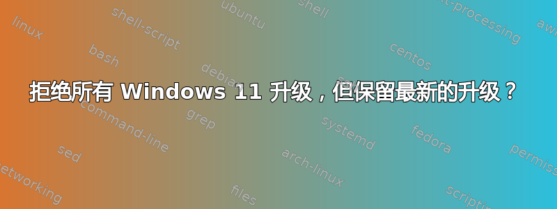 拒绝所有 Windows 11 升级，但保留最新的升级？