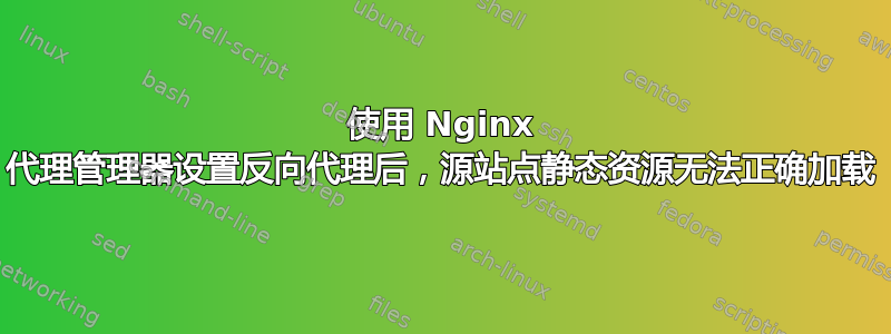 使用 Nginx 代理管理器设置反向代理后，源站点静态资源无法正确加载