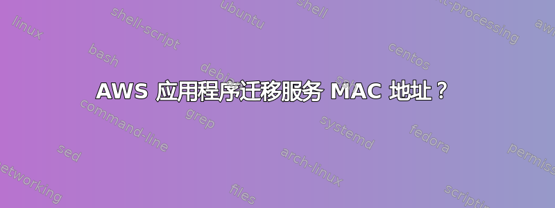 AWS 应用程序迁移服务 MAC 地址？