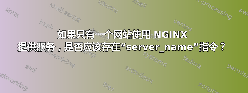 如果只有一个网站使用 NGINX 提供服务，是否应该存在“server_name”指令？