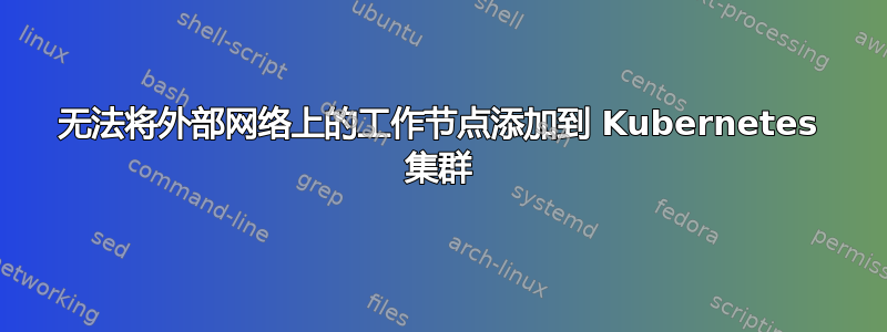 无法将外部网络上的工作节点添加到 Kubernetes 集群