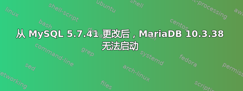 从 MySQL 5.7.41 更改后，MariaDB 10.3.38 无法启动