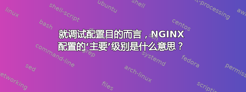 就调试配置目的而言，NGINX 配置的‘主要’级别是什么意思？