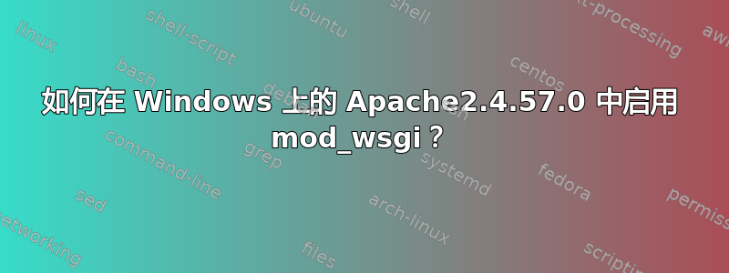 如何在 Windows 上的 Apache2.4.57.0 中启用 mod_wsgi？