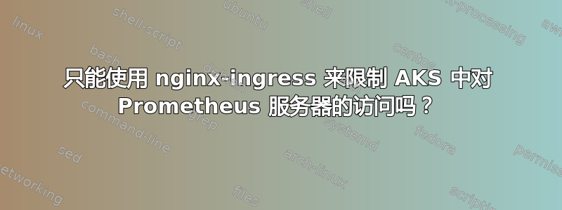 只能使用 nginx-ingress 来限制 AKS 中对 Prometheus 服务器的访问吗？