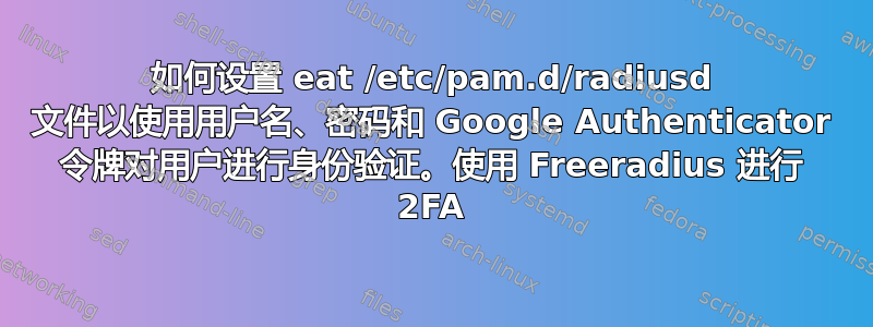 如何设置 eat /etc/pam.d/radiusd 文件以使用用户名、密码和 Google Authenticator 令牌对用户进行身份验证。使用 Freeradius 进行 2FA