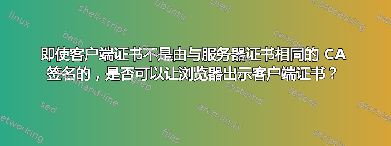 即使客户端证书不是由与服务器证书相同的 CA 签名的，是否可以让浏览器出示客户端证书？