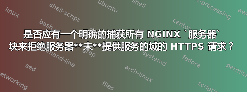 是否应有一个明确的捕获所有 NGINX `服务器` 块来拒绝服务器**未**提供服务的域的 HTTPS 请求？