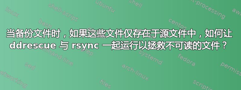 当备份文件时，如果这些文件仅存在于源文件中，如何让 ddrescue 与 rsync 一起运行以拯救不可读的文件？