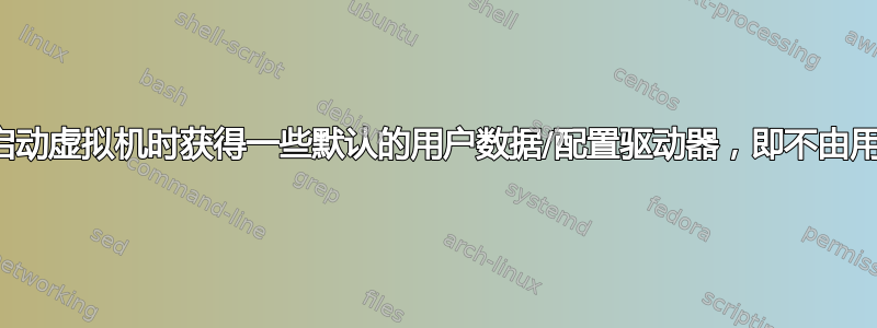 有没有办法在启动虚拟机时获得一些默认的用户数据/配置驱动器，即不由用户手动指定？