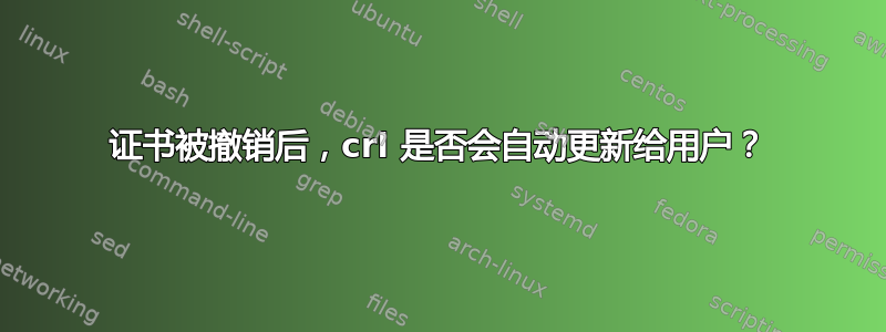 证书被撤销后，crl 是否会自动更新给用户？