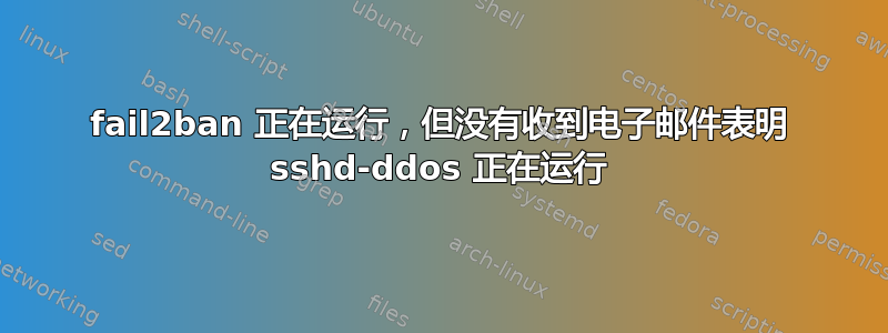 fail2ban 正在运行，但没有收到电子邮件表明 sshd-ddos 正在运行