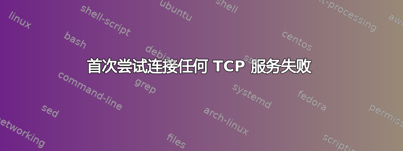 首次尝试连接任何 TCP 服务失败