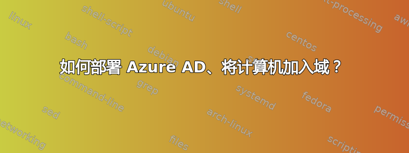 如何部署 Azure AD、将计算机加入域？