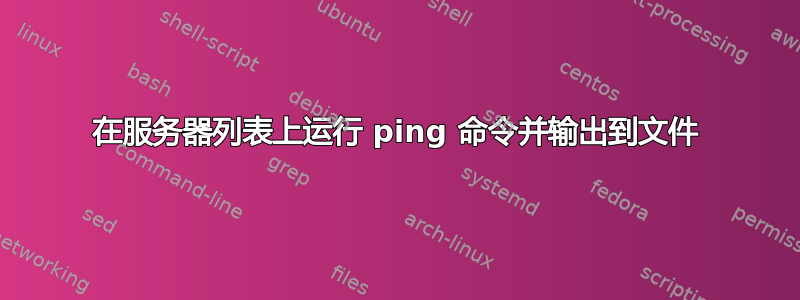 在服务器列表上运行 ping 命令并输出到文件